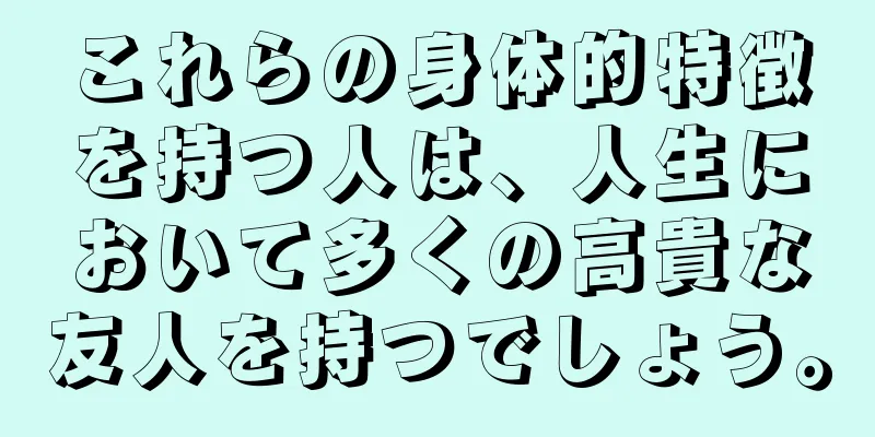 これらの身体的特徴を持つ人は、人生において多くの高貴な友人を持つでしょう。