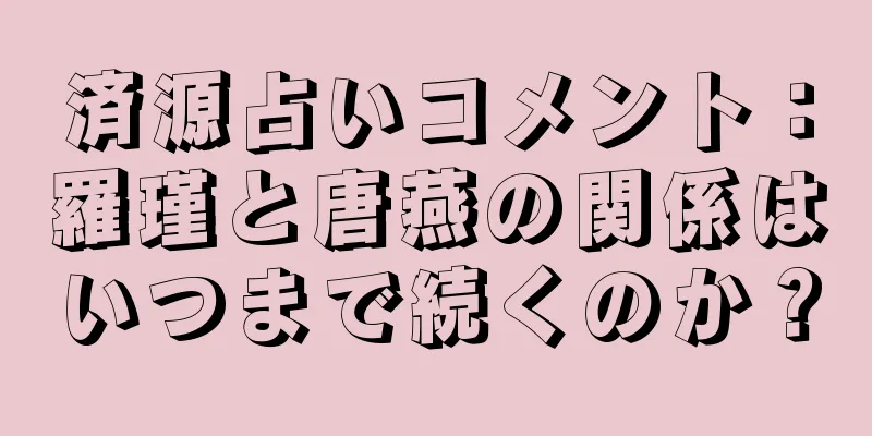 済源占いコメント：羅瑾と唐燕の関係はいつまで続くのか？