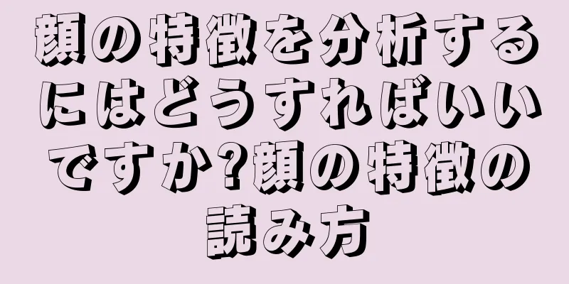 顔の特徴を分析するにはどうすればいいですか?顔の特徴の読み方