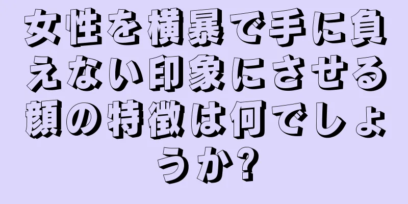 女性を横暴で手に負えない印象にさせる顔の特徴は何でしょうか?