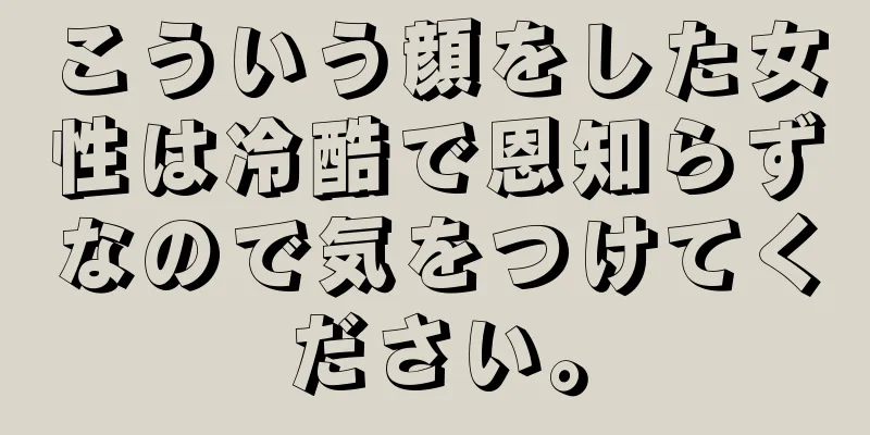 こういう顔をした女性は冷酷で恩知らずなので気をつけてください。