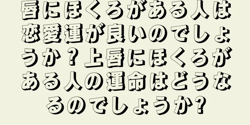 唇にほくろがある人は恋愛運が良いのでしょうか？上唇にほくろがある人の運命はどうなるのでしょうか?