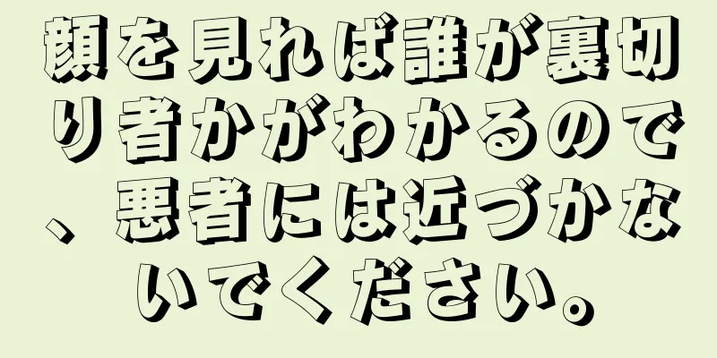 顔を見れば誰が裏切り者かがわかるので、悪者には近づかないでください。