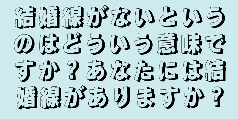 結婚線がないというのはどういう意味ですか？あなたには結婚線がありますか？