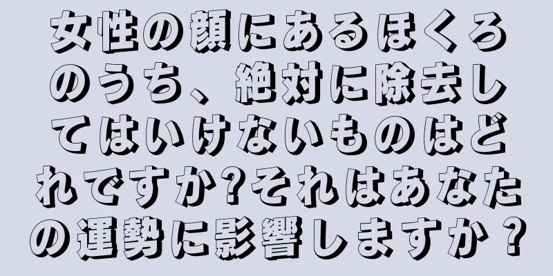 女性の顔にあるほくろのうち、絶対に除去してはいけないものはどれですか?それはあなたの運勢に影響しますか？