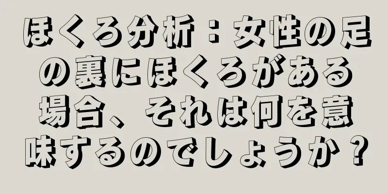 ほくろ分析：女性の足の裏にほくろがある場合、それは何を意味するのでしょうか？