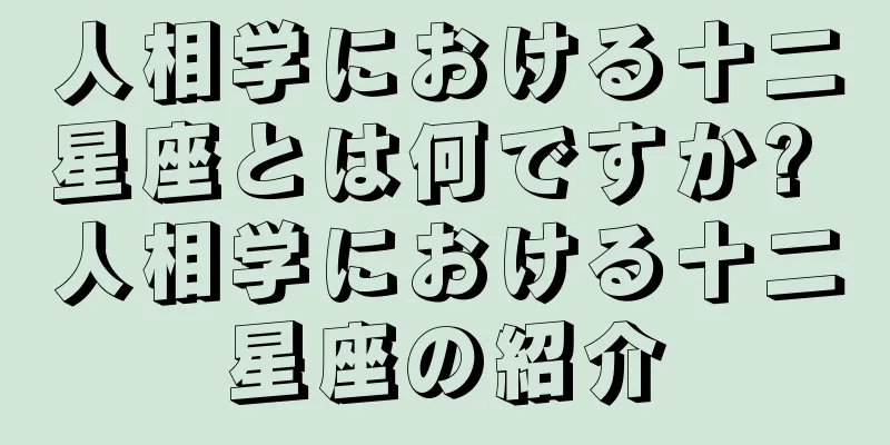 人相学における十二星座とは何ですか? 人相学における十二星座の紹介