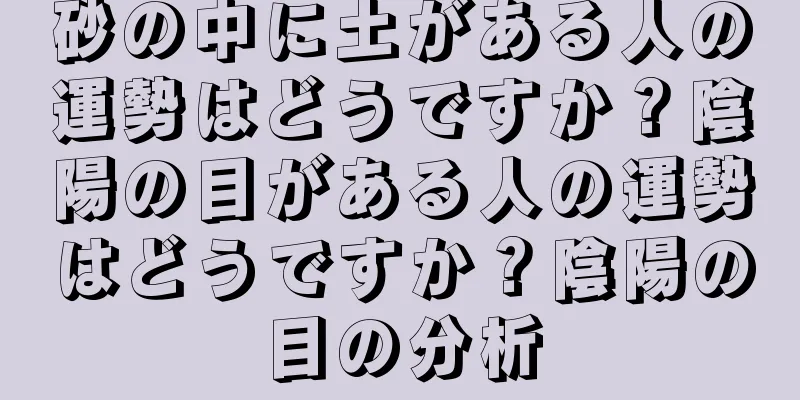 砂の中に土がある人の運勢はどうですか？陰陽の目がある人の運勢はどうですか？陰陽の目の分析