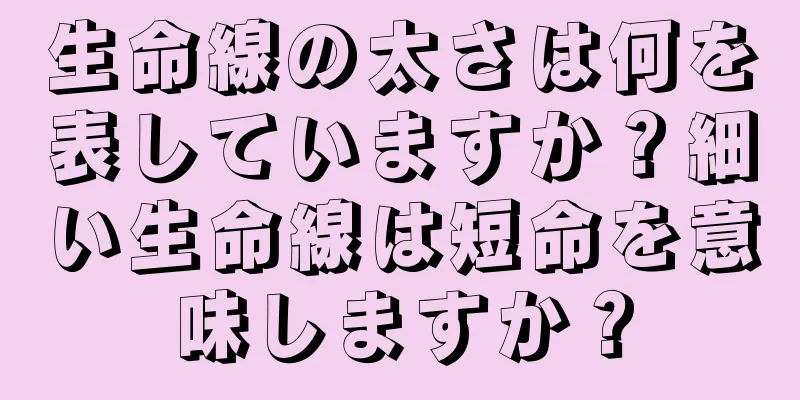 生命線の太さは何を表していますか？細い生命線は短命を意味しますか？