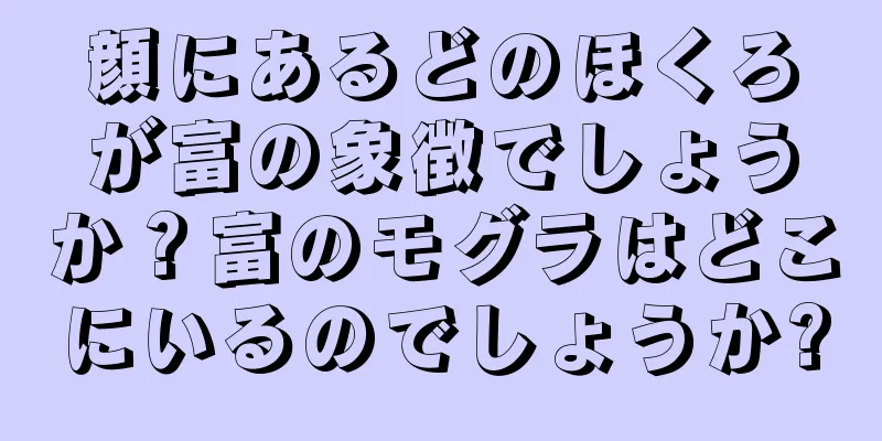 顔にあるどのほくろが富の象徴でしょうか？富のモグラはどこにいるのでしょうか?