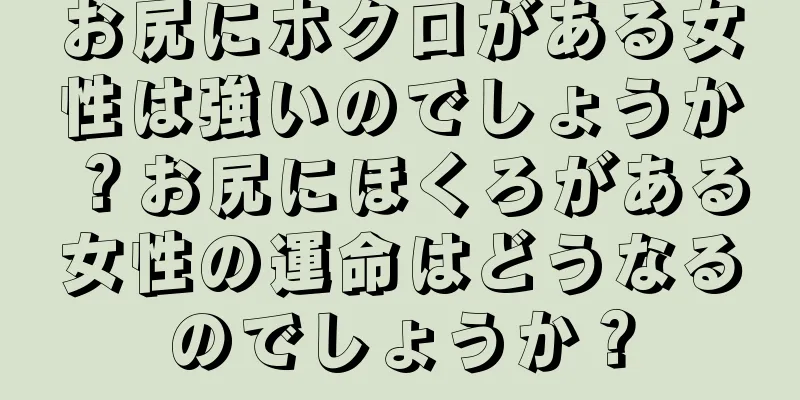 お尻にホクロがある女性は強いのでしょうか？お尻にほくろがある女性の運命はどうなるのでしょうか？