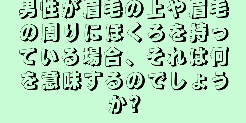 男性が眉毛の上や眉毛の周りにほくろを持っている場合、それは何を意味するのでしょうか?