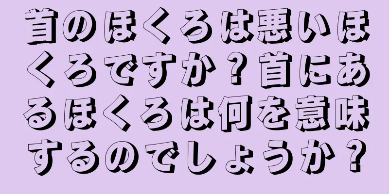 首のほくろは悪いほくろですか？首にあるほくろは何を意味するのでしょうか？