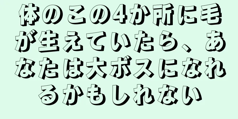 体のこの4か所に毛が生えていたら、あなたは大ボスになれるかもしれない