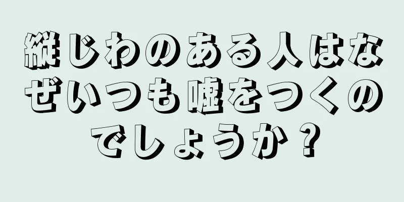 縦じわのある人はなぜいつも嘘をつくのでしょうか？