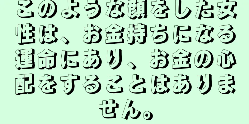 このような顔をした女性は、お金持ちになる運命にあり、お金の心配をすることはありません。