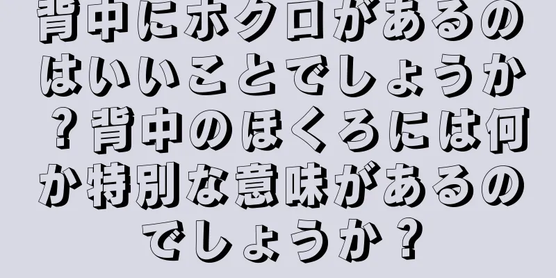 背中にホクロがあるのはいいことでしょうか？背中のほくろには何か特別な意味があるのでしょうか？