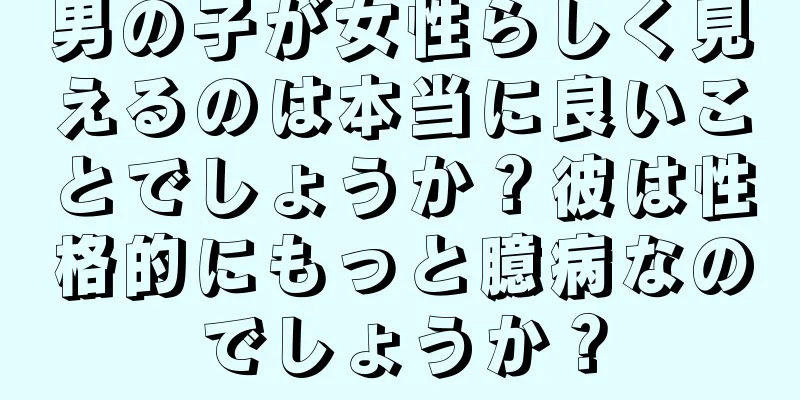 男の子が女性らしく見えるのは本当に良いことでしょうか？彼は性格的にもっと臆病なのでしょうか？