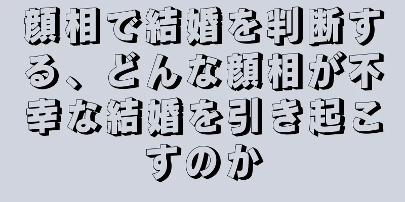 顔相で結婚を判断する、どんな顔相が不幸な結婚を引き起こすのか