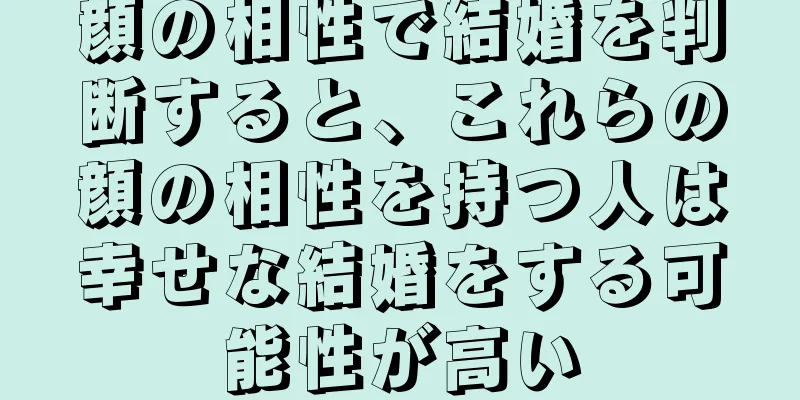 顔の相性で結婚を判断すると、これらの顔の相性を持つ人は幸せな結婚をする可能性が高い