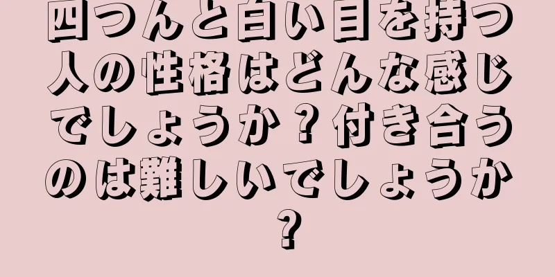 四つんと白い目を持つ人の性格はどんな感じでしょうか？付き合うのは難しいでしょうか？