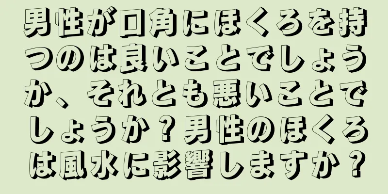 男性が口角にほくろを持つのは良いことでしょうか、それとも悪いことでしょうか？男性のほくろは風水に影響しますか？