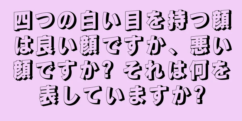 四つの白い目を持つ顔は良い顔ですか、悪い顔ですか? それは何を表していますか?