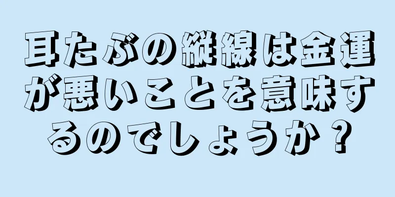 耳たぶの縦線は金運が悪いことを意味するのでしょうか？