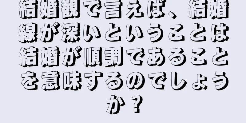 結婚観で言えば、結婚線が深いということは結婚が順調であることを意味するのでしょうか？