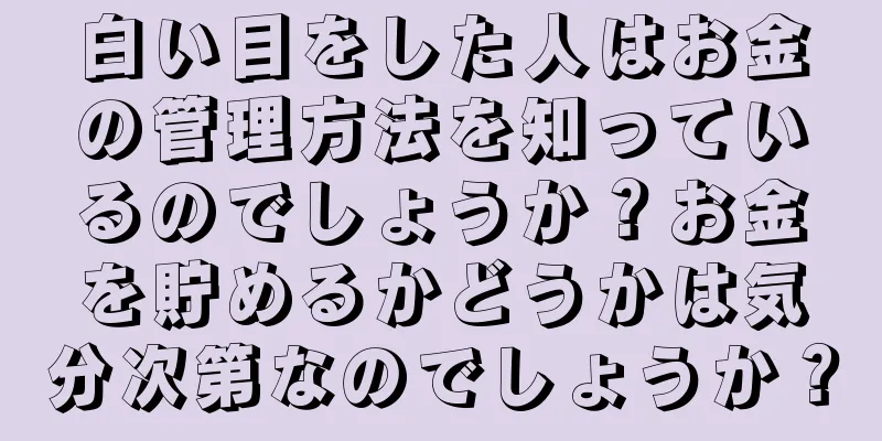 白い目をした人はお金の管理方法を知っているのでしょうか？お金を貯めるかどうかは気分次第なのでしょうか？