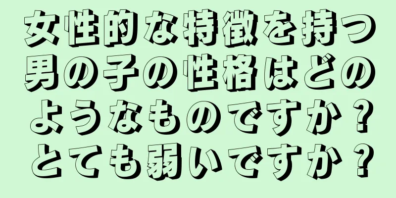 女性的な特徴を持つ男の子の性格はどのようなものですか？とても弱いですか？