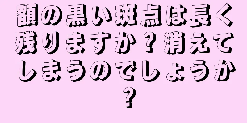 額の黒い斑点は長く残りますか？消えてしまうのでしょうか？