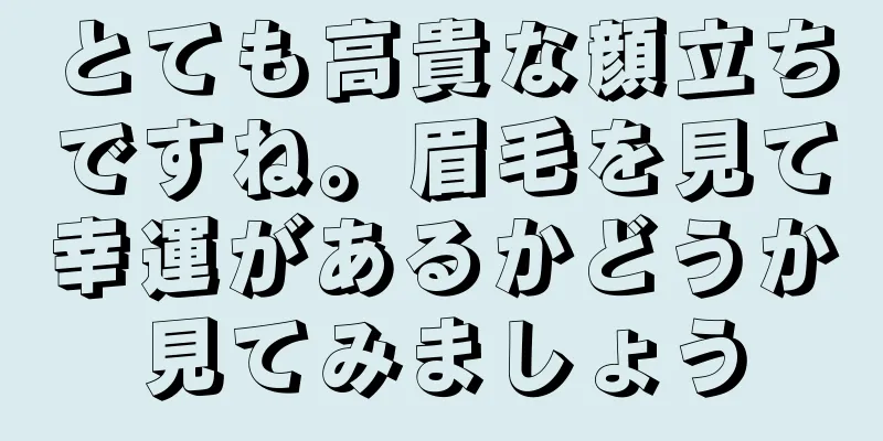 とても高貴な顔立ちですね。眉毛を見て幸運があるかどうか見てみましょう