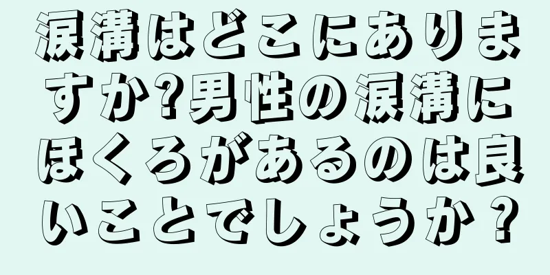 涙溝はどこにありますか?男性の涙溝にほくろがあるのは良いことでしょうか？