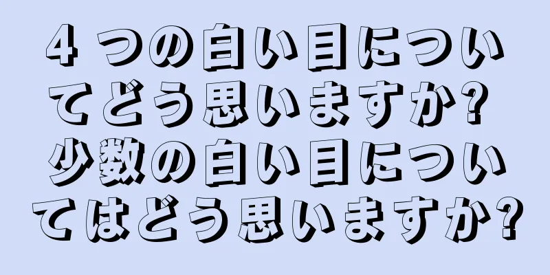 4 つの白い目についてどう思いますか? 少数の白い目についてはどう思いますか?