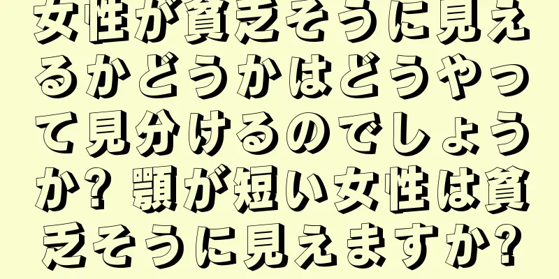 女性が貧乏そうに見えるかどうかはどうやって見分けるのでしょうか? 顎が短い女性は貧乏そうに見えますか?