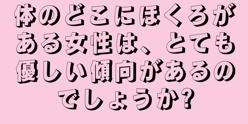 体のどこにほくろがある女性は、とても優しい傾向があるのでしょうか?