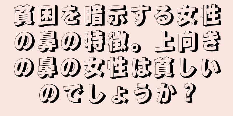 貧困を暗示する女性の鼻の特徴。上向きの鼻の女性は貧しいのでしょうか？