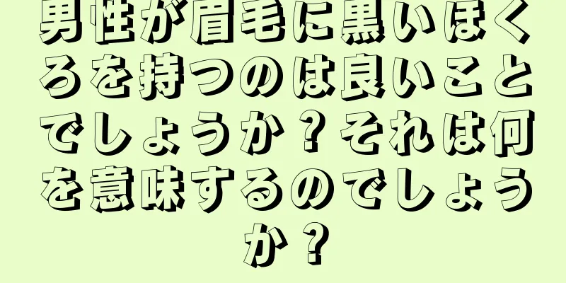 男性が眉毛に黒いほくろを持つのは良いことでしょうか？それは何を意味するのでしょうか？