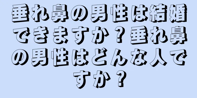 垂れ鼻の男性は結婚できますか？垂れ鼻の男性はどんな人ですか？