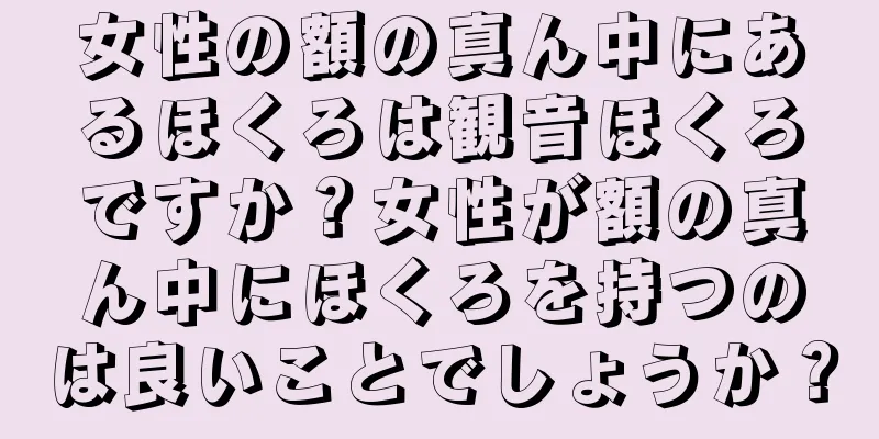 女性の額の真ん中にあるほくろは観音ほくろですか？女性が額の真ん中にほくろを持つのは良いことでしょうか？