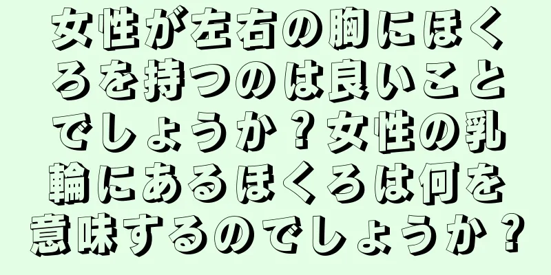 女性が左右の胸にほくろを持つのは良いことでしょうか？女性の乳輪にあるほくろは何を意味するのでしょうか？