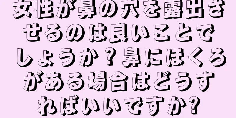 女性が鼻の穴を露出させるのは良いことでしょうか？鼻にほくろがある場合はどうすればいいですか?