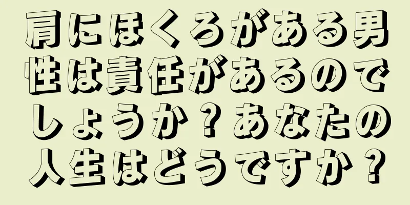 肩にほくろがある男性は責任があるのでしょうか？あなたの人生はどうですか？