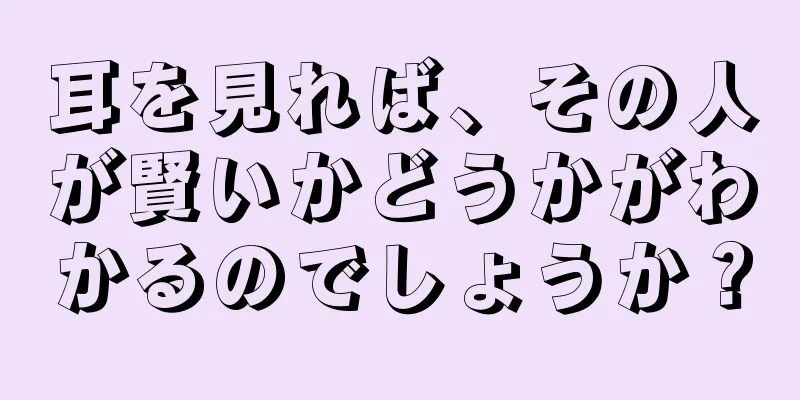 耳を見れば、その人が賢いかどうかがわかるのでしょうか？