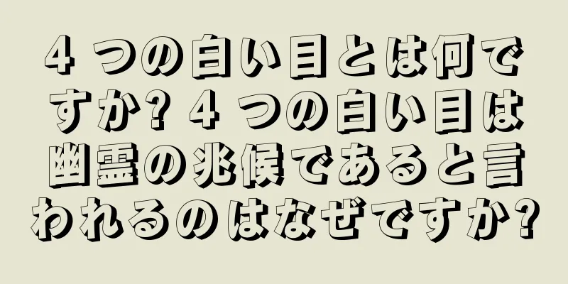 4 つの白い目とは何ですか? 4 つの白い目は幽霊の兆候であると言われるのはなぜですか?