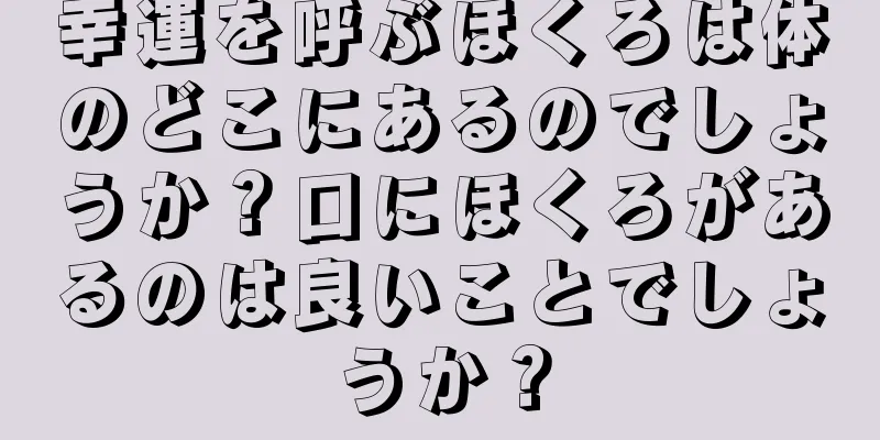 幸運を呼ぶほくろは体のどこにあるのでしょうか？口にほくろがあるのは良いことでしょうか？