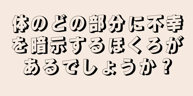 体のどの部分に不幸を暗示するほくろがあるでしょうか？