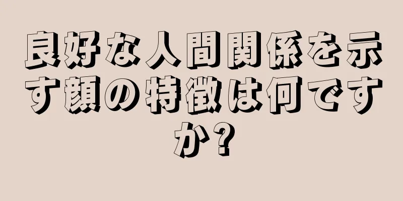 良好な人間関係を示す顔の特徴は何ですか?