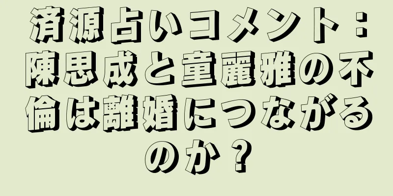 済源占いコメント：陳思成と童麗雅の不倫は離婚につながるのか？